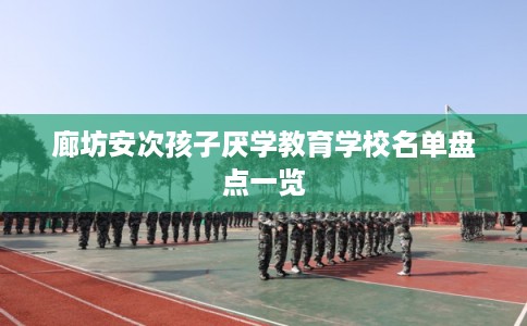 廊坊安次孩子厌学教育学校名单盘点一览