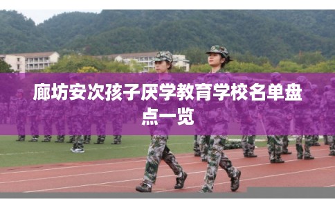 廊坊安次孩子厌学教育学校名单盘点一览