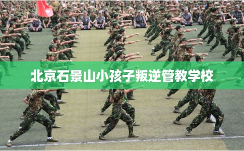 北京石景山小孩子叛逆管教学校