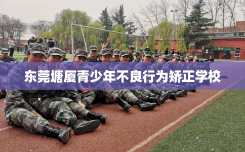 东莞塘厦青少年不良行为矫正学校