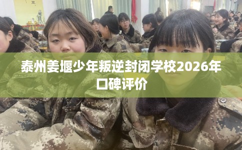 泰州姜堰少年叛逆封闭学校2026年口碑评价