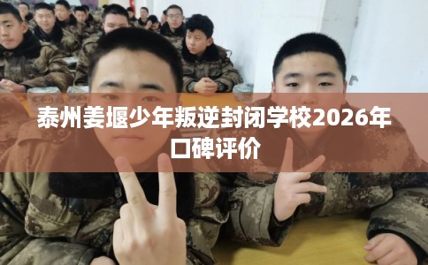 泰州姜堰少年叛逆封闭学校2026年口碑评价