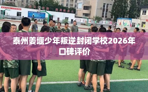 泰州姜堰少年叛逆封闭学校2026年口碑评价