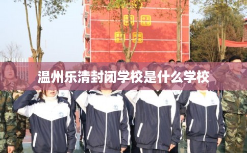 温州乐清封闭学校是什么学校