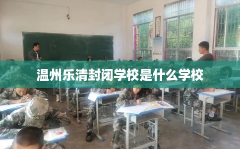 温州乐清封闭学校是什么学校