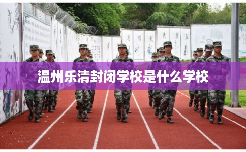 温州乐清封闭学校是什么学校