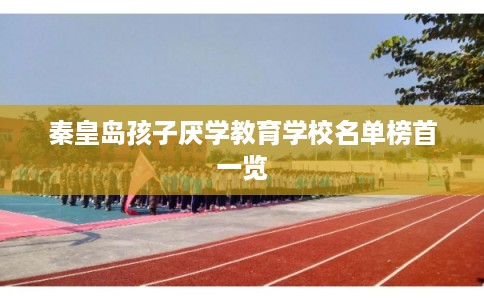 秦皇岛孩子厌学教育学校名单榜首一览