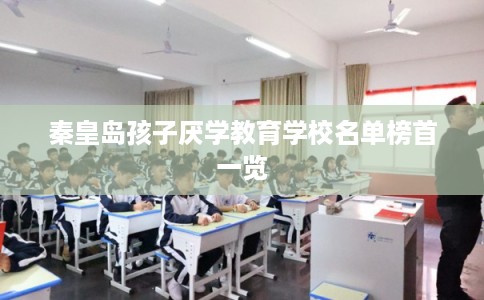 秦皇岛孩子厌学教育学校名单榜首一览
