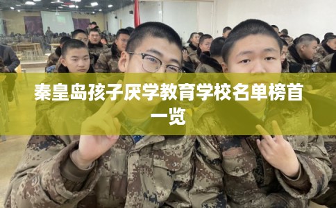 秦皇岛孩子厌学教育学校名单榜首一览