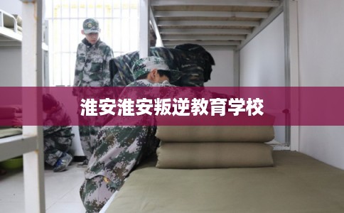 淮安淮安叛逆教育学校