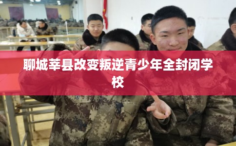 聊城莘县改变叛逆青少年全封闭学校