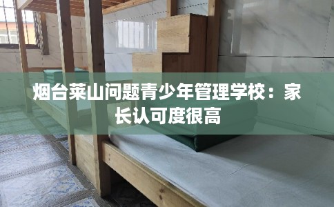 烟台莱山问题青少年管理学校：家长认可度很高