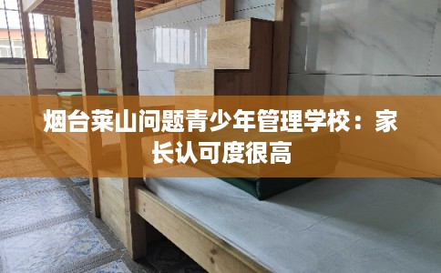 烟台莱山问题青少年管理学校：家长认可度很高