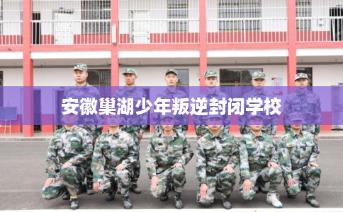 安徽巢湖少年叛逆封闭学校