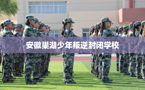 安徽巢湖少年叛逆封闭学校