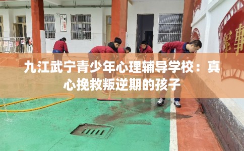 九江武宁青少年心理辅导学校：真心挽救叛逆期的孩子