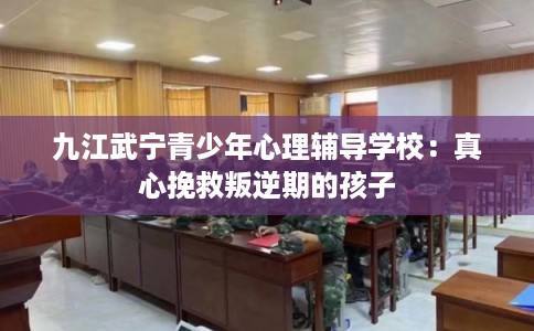 九江武宁青少年心理辅导学校：真心挽救叛逆期的孩子