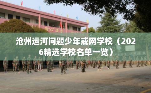 沧州运河问题少年戒网学校（2026精选学校名单一览）