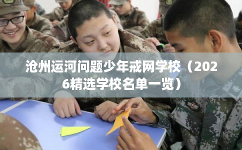 沧州运河问题少年戒网学校（2026精选学校名单一览）