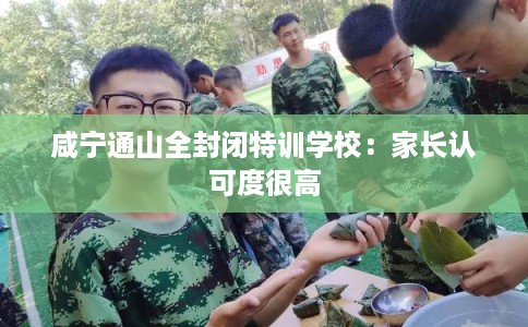 咸宁通山全封闭特训学校：家长认可度很高