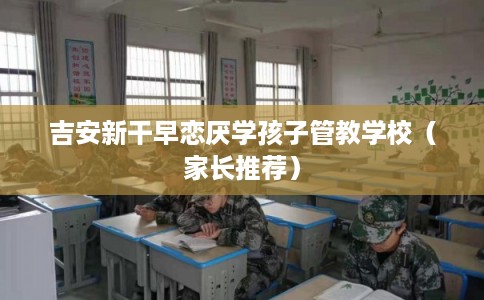 吉安新干早恋厌学孩子管教学校（家长推荐）