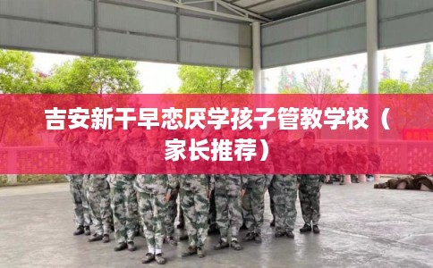 吉安新干早恋厌学孩子管教学校（家长推荐）