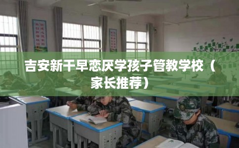 吉安新干早恋厌学孩子管教学校（家长推荐）