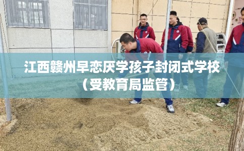 江西赣州早恋厌学孩子封闭式学校（受教育局监管）