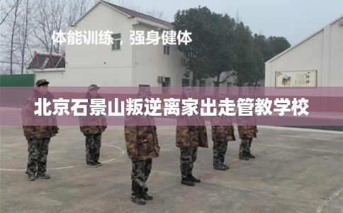 北京石景山叛逆离家出走管教学校