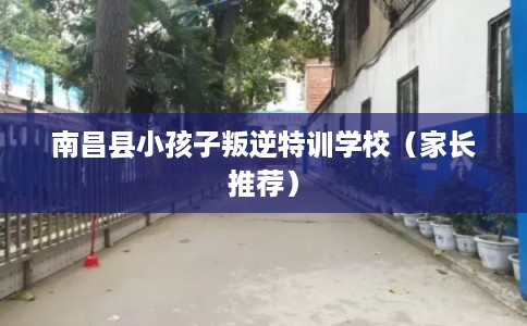 南昌县小孩子叛逆特训学校（家长推荐）