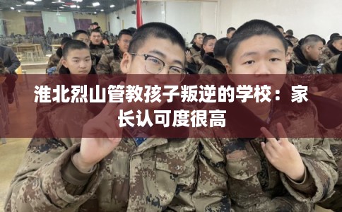 淮北烈山管教孩子叛逆的学校：家长认可度很高