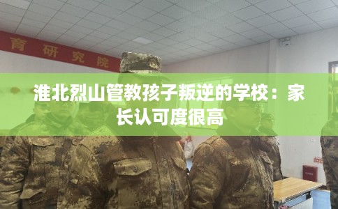 淮北烈山管教孩子叛逆的学校：家长认可度很高