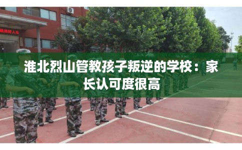 淮北烈山管教孩子叛逆的学校：家长认可度很高