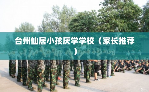 台州仙居小孩厌学学校（家长推荐）