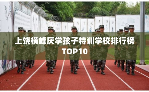 上饶横峰厌学孩子特训学校排行榜TOP10