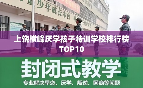 上饶横峰厌学孩子特训学校排行榜TOP10