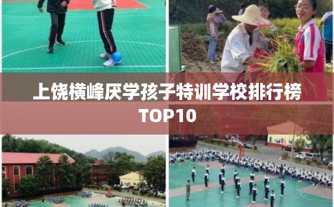 上饶横峰厌学孩子特训学校排行榜TOP10