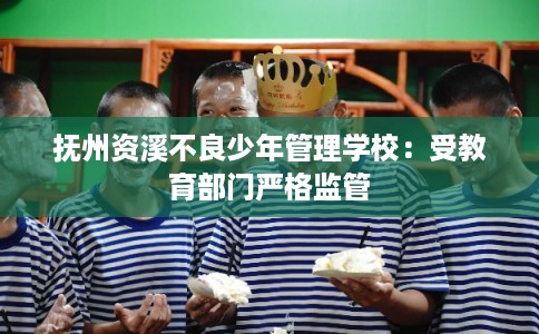 抚州资溪不良少年管理学校：受教育部门严格监管