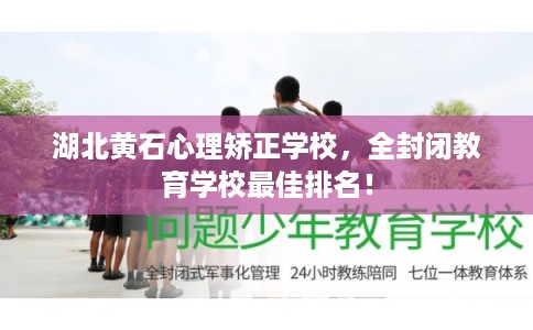 湖北黄石心理矫正学校，全封闭教育学校最佳排名！