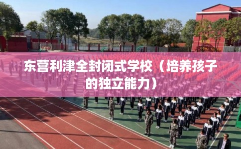 东营利津全封闭式学校（培养孩子的独立能力）