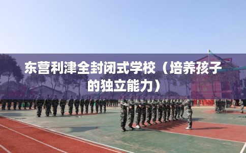 东营利津全封闭式学校（培养孩子的独立能力）