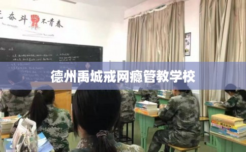 德州禹城戒网瘾管教学校