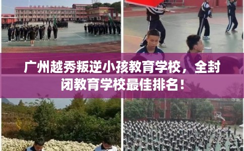 广州越秀叛逆小孩教育学校，全封闭教育学校最佳排名！