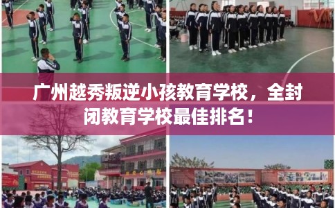 广州越秀叛逆小孩教育学校，全封闭教育学校最佳排名！