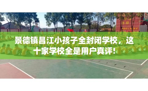 景德镇昌江小孩子全封闭学校，这十家学校全是用户真评!