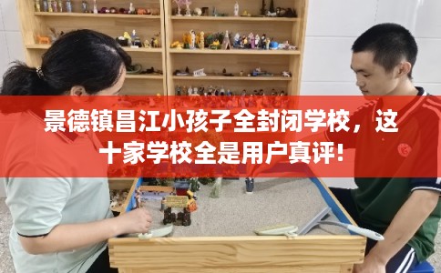 景德镇昌江小孩子全封闭学校，这十家学校全是用户真评!