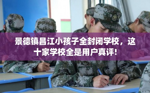 景德镇昌江小孩子全封闭学校，这十家学校全是用户真评!