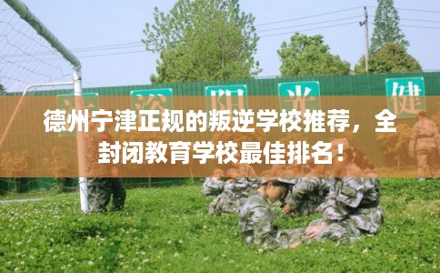 德州宁津正规的叛逆学校推荐，全封闭教育学校最佳排名！