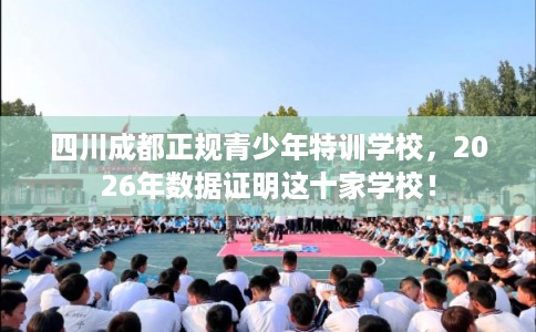 四川成都正规青少年特训学校，2026年数据证明这十家学校！