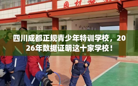 四川成都正规青少年特训学校，2026年数据证明这十家学校！